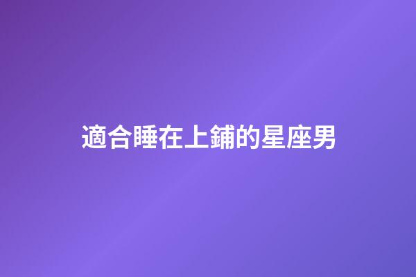 適合睡在上鋪的星座男-第1張-星座運勢-玄機派