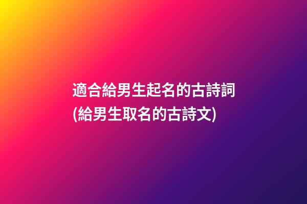 適合給男生起名的古詩詞(給男生取名的古詩文)