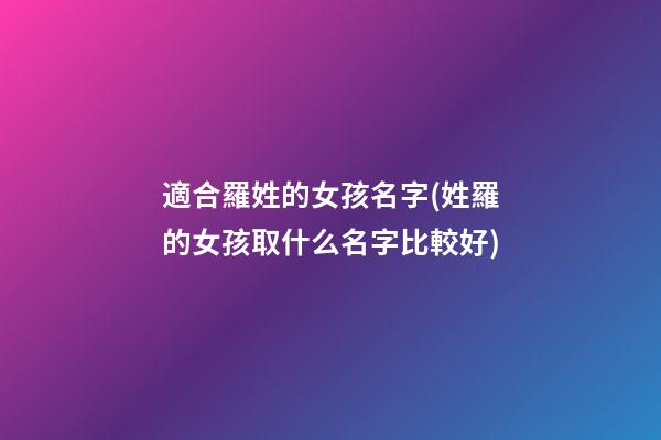 適合羅姓的女孩名字(姓羅的女孩取什么名字比較好)