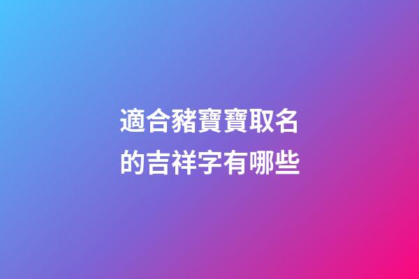 適合豬寶寶取名的吉祥字有哪些(豬寶寶適合用什么字取名)-第1張-寶寶起名-玄機派