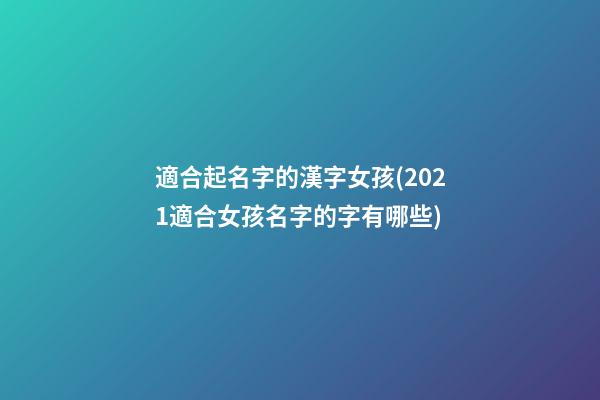 適合起名字的漢字女孩(2021適合女孩名字的字有哪些)