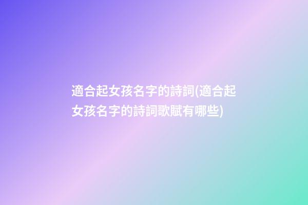 適合起女孩名字的詩詞(適合起女孩名字的詩詞歌賦有哪些)
