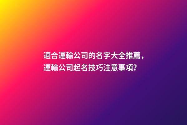 適合運輸公司的名字大全推薦，運輸公司起名技巧注意事項？-第1張-公司起名-玄機派