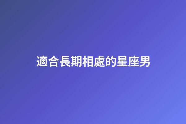 適合長期相處的星座男-第1張-星座運勢-玄機派