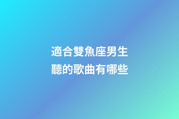 適合雙魚座男生聽的歌曲有哪些-第1張-星座運勢-玄機派