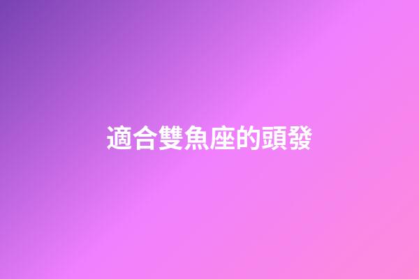 適合雙魚座的頭發-第1張-星座運勢-玄機派