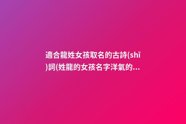 適合龍姓女孩取名的古詩(shī)詞(姓龍的女孩名字洋氣的)