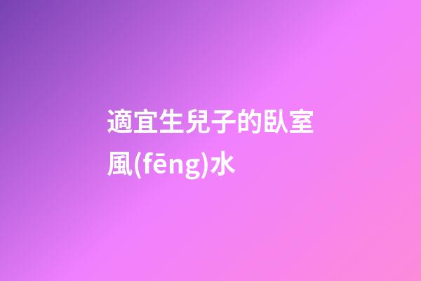 適宜生兒子的臥室風(fēng)水