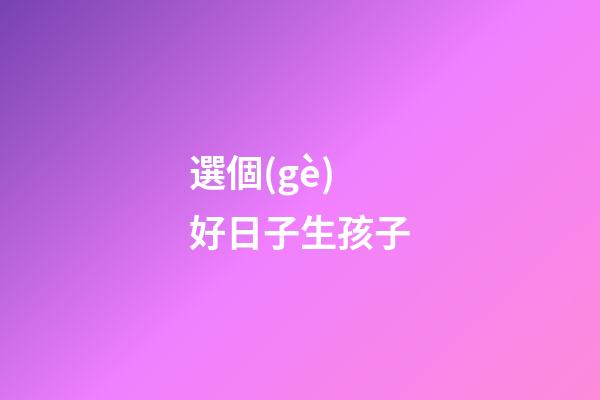 選個(gè)好日子生孩子