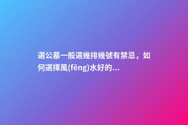 選公墓一般選幾排幾號有禁忌，如何選擇風(fēng)水好的公墓