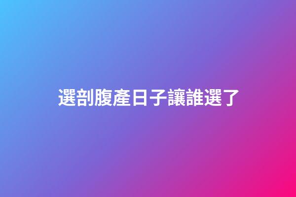 選剖腹產日子讓誰選了
