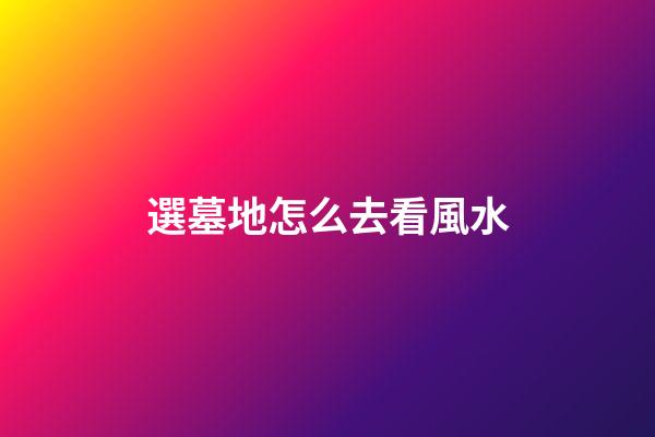 選墓地怎么去看風水