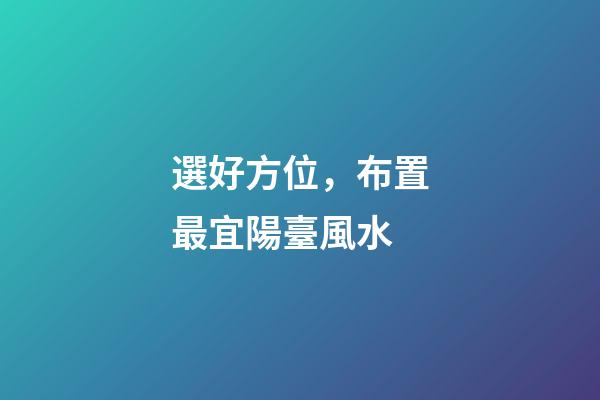選好方位，布置最宜陽臺風水