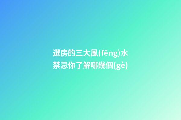 選房的三大風(fēng)水禁忌你了解哪幾個(gè)