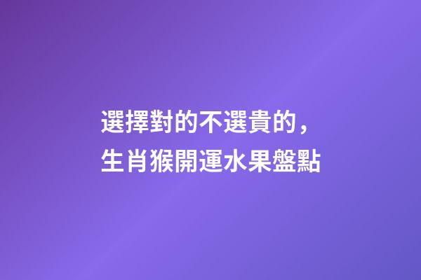 選擇對的不選貴的，生肖猴開運水果盤點