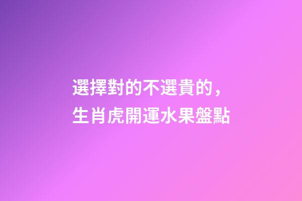 選擇對的不選貴的，生肖虎開運水果盤點