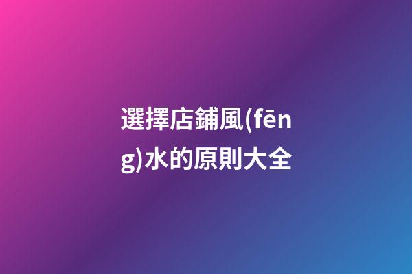 選擇店鋪風(fēng)水的原則大全