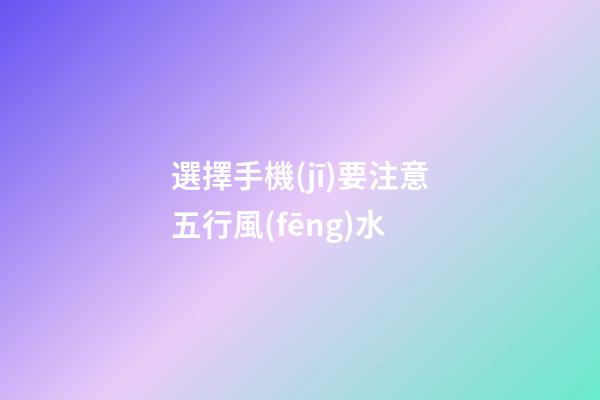 選擇手機(jī)要注意五行風(fēng)水