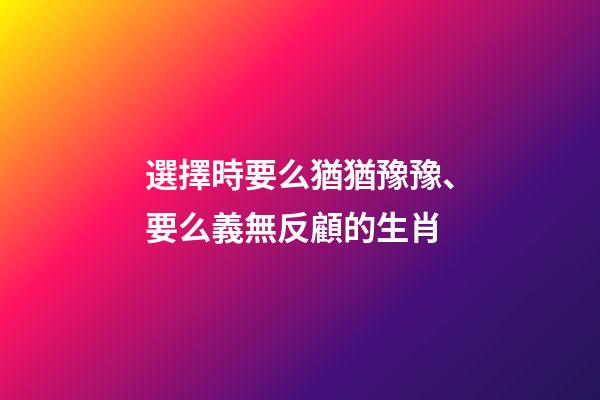 選擇時要么猶猶豫豫、要么義無反顧的生肖