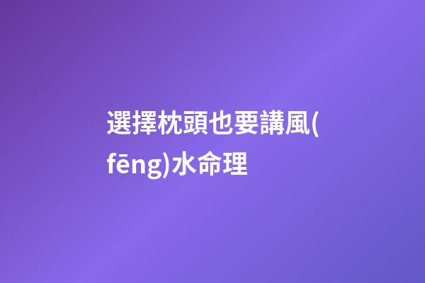 選擇枕頭也要講風(fēng)水命理