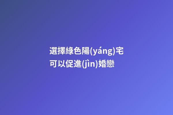 選擇綠色陽(yáng)宅可以促進(jìn)婚戀