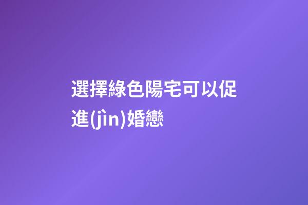 選擇綠色陽宅可以促進(jìn)婚戀