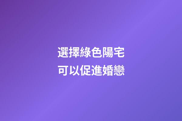 選擇綠色陽宅可以促進婚戀