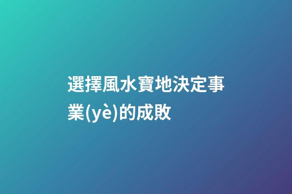 選擇風水寶地決定事業(yè)的成敗