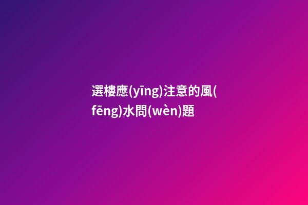 選樓應(yīng)注意的風(fēng)水問(wèn)題