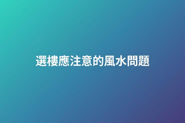 選樓應注意的風水問題