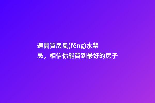 避開買房風(fēng)水禁忌，相信你能買到最好的房子