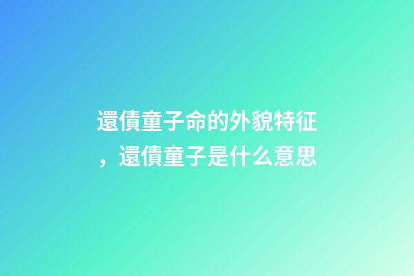 還債童子命的外貌特征，還債童子是什么意思