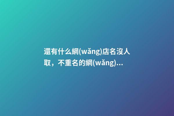還有什么網(wǎng)店名沒人取，不重名的網(wǎng)店名字怎么取-第1張-店鋪起名-玄機(jī)派
