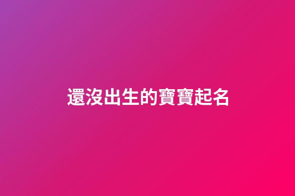 還沒出生的寶寶起名(還沒出生寶寶取名字)-第1張-寶寶起名-玄機派