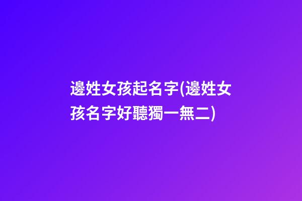 邊姓女孩起名字(邊姓女孩名字好聽獨一無二)