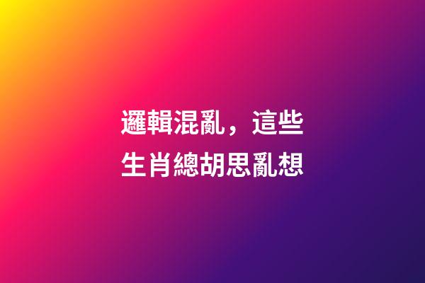 邏輯混亂，這些生肖總胡思亂想
