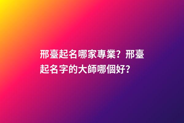 邢臺起名哪家專業？邢臺起名字的大師哪個好？-第1張-公司起名-玄機派