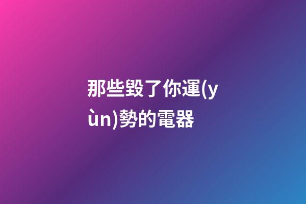 那些毀了你運(yùn)勢的電器