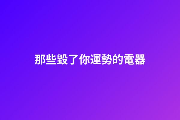 那些毀了你運勢的電器