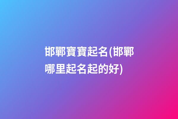 邯鄲寶寶起名(邯鄲哪里起名起的好)