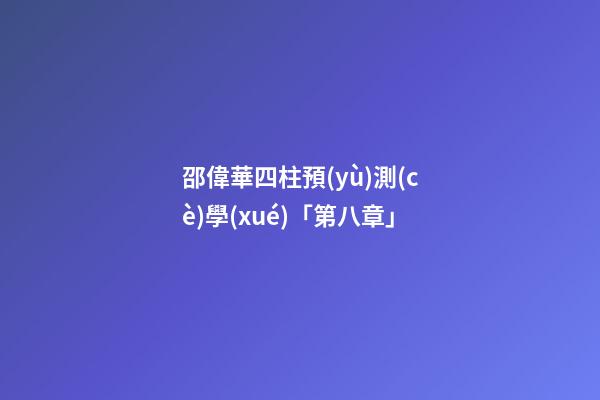 邵偉華四柱預(yù)測(cè)學(xué)「第八章」