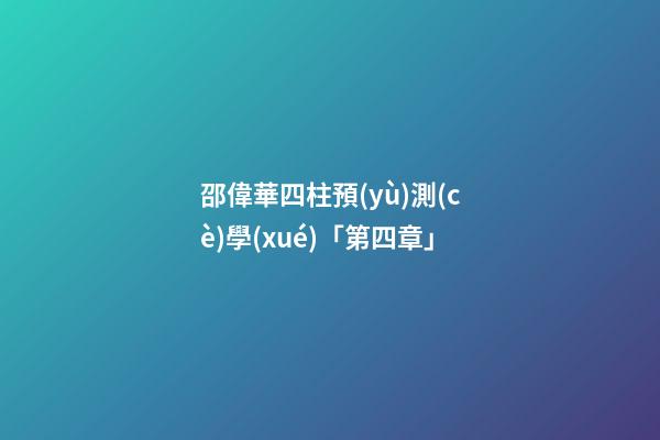 邵偉華四柱預(yù)測(cè)學(xué)「第四章」