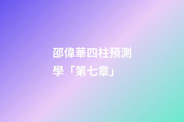 邵偉華四柱預測學「第七章」