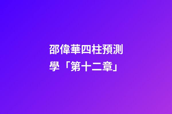 邵偉華四柱預測學「第十二章」
