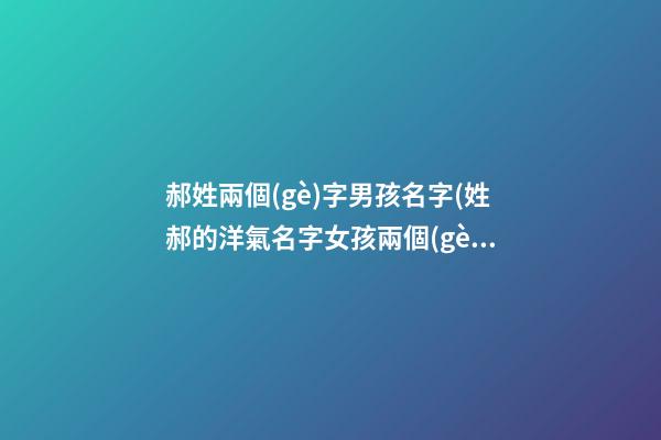 郝姓兩個(gè)字男孩名字(姓郝的洋氣名字女孩兩個(gè)字)