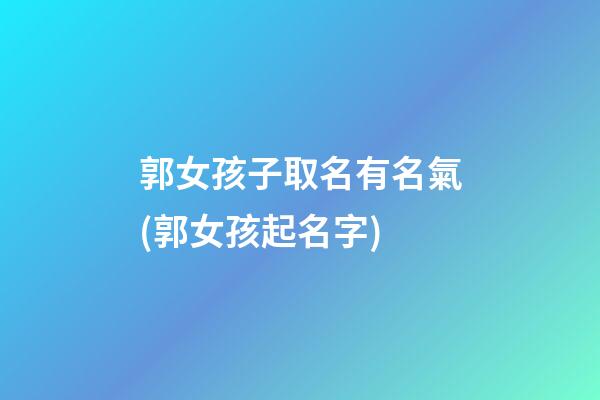 郭女孩子取名有名氣(郭女孩起名字)