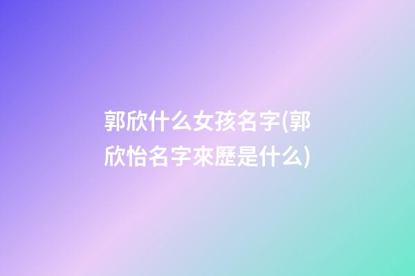 郭欣什么女孩名字(郭欣怡名字來歷是什么)