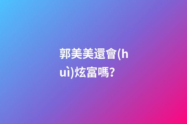 郭美美還會(huì)炫富嗎？