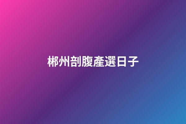 郴州剖腹產選日子