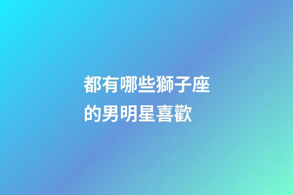 都有哪些獅子座的男明星喜歡
